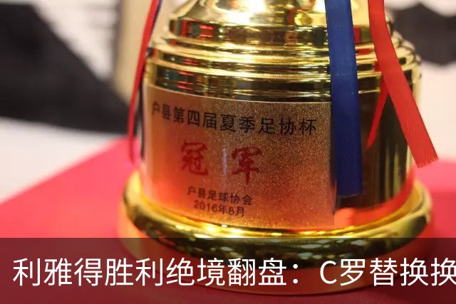 利雅得胜利绝境翻盘：C罗替换换来了胜利，马内绝杀逆转