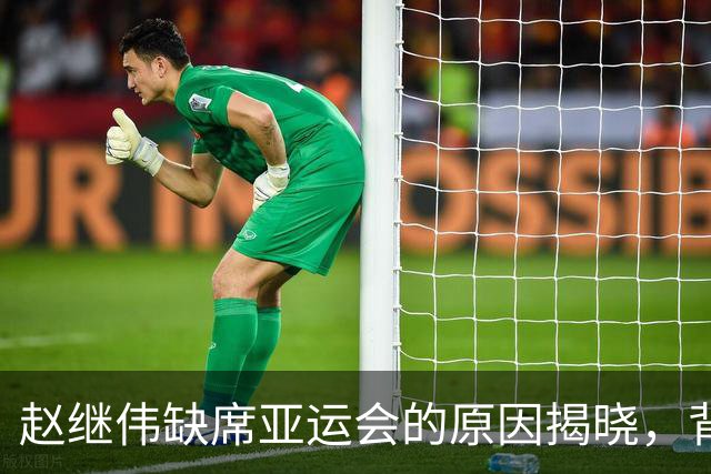 赵继伟缺席亚运会的原因揭晓，背后隐藏健康隐患